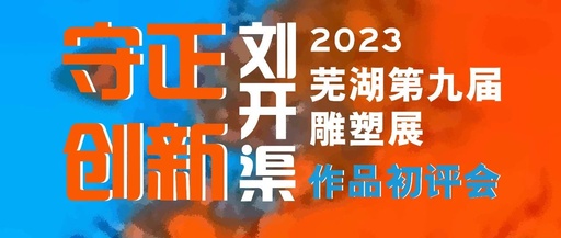 2023“守正创新”芜湖第九届“刘开渠”雕塑展初评入选名单公示